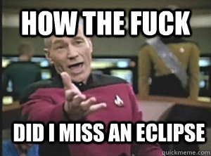 how the fuck did i miss an eclipse  Annoyed Picard