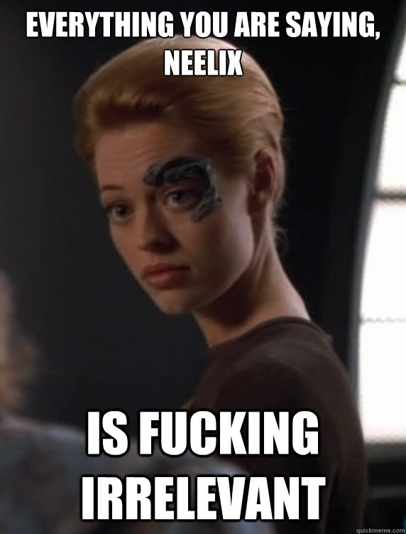 Everything you are saying, neelix Is fucking irrelevant - Everything you are saying, neelix Is fucking irrelevant  Seven of Nine Dont Care