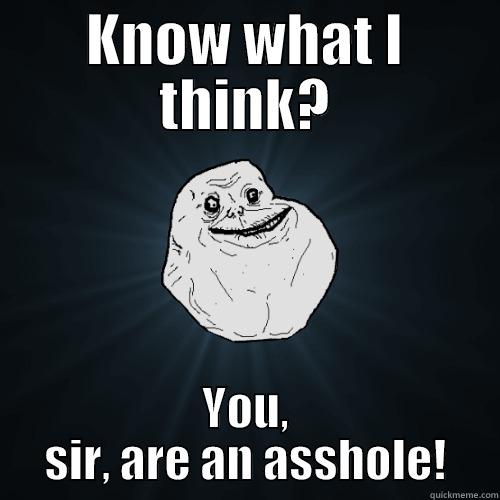 KNOW WHAT I THINK? YOU, SIR, ARE AN ASSHOLE! Forever Alone