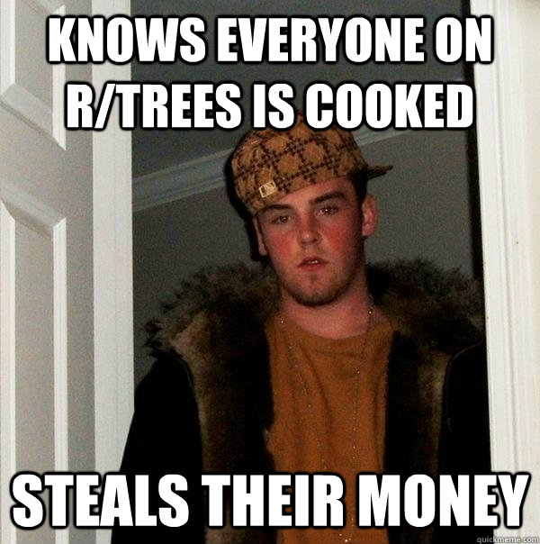 knows everyone on R/trees is cooked Steals their money  Scumbag Steve
