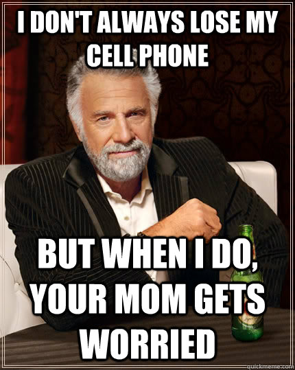 I don't always lose my cell phone but when i do, your mom gets worried  The Most Interesting Man In The World