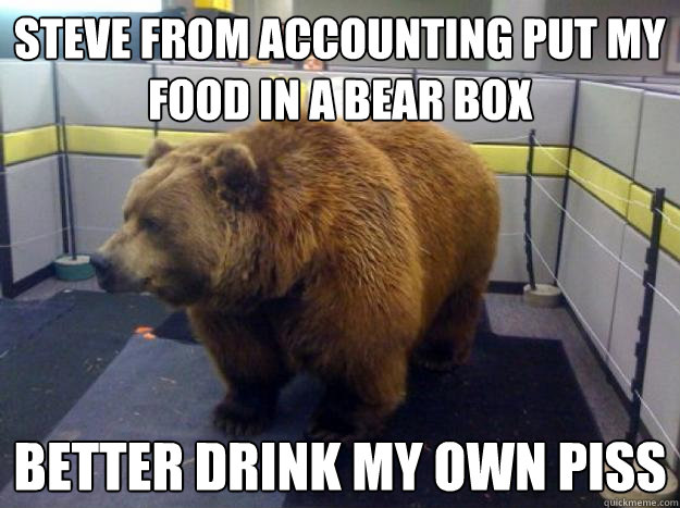 Steve from accounting put my food in a bear box Better Drink my own piss  Office Grizzly