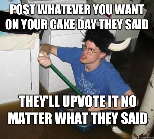 post whatever you want on your cake day they said they'll upvote it no matter what they said  They said
