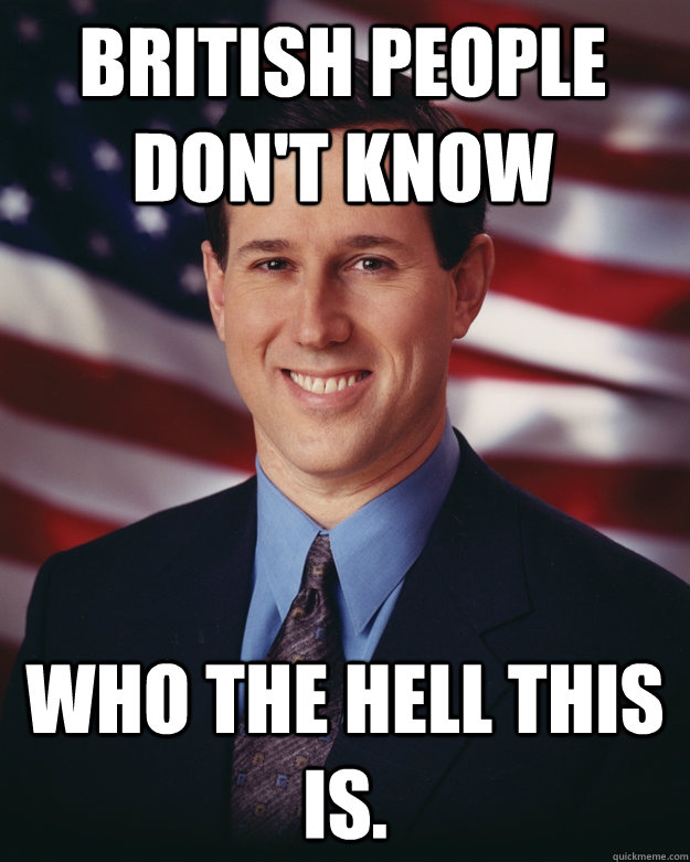 British people don't know who the Hell this is.  Rick Santorum