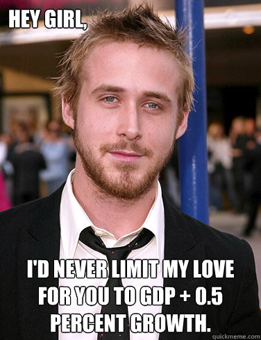 Hey girl, I'd never limit my love for you to GDP + 0.5 percent growth.  Paul Ryan Gosling