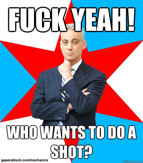 Fuck Yeah! Who wants to do a shot?  Mayor Emanuel