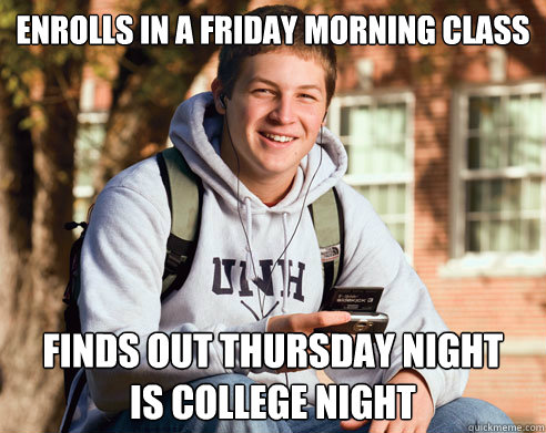Enrolls in a friday morning class Finds out Thursday night
is college night  College Freshman
