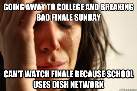 going away to college and breaking bad finale sunday can't watch finale because school uses dish network  First World Problems