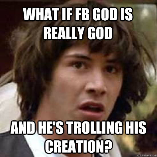 What if FB God is really God and he's trolling his creation? - What if FB God is really God and he's trolling his creation?  conspiracy keanu