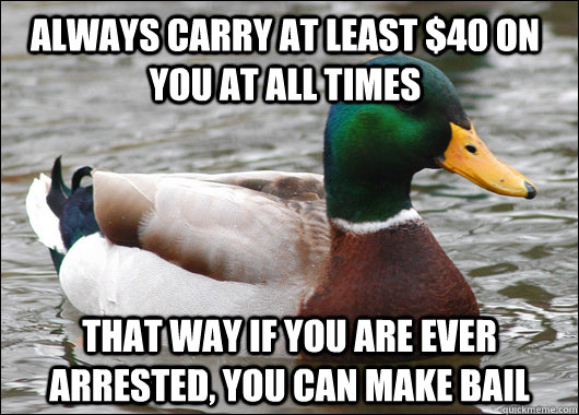 Always carry at least $40 on you at all times  That way if you are ever arrested, you can make bail  Actual Advice Mallard