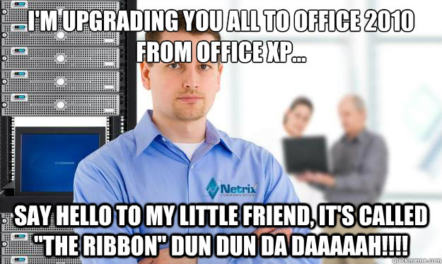 I'm upgrading you all to Office 2010 from Office XP... Say hello to my little friend, it's called 
