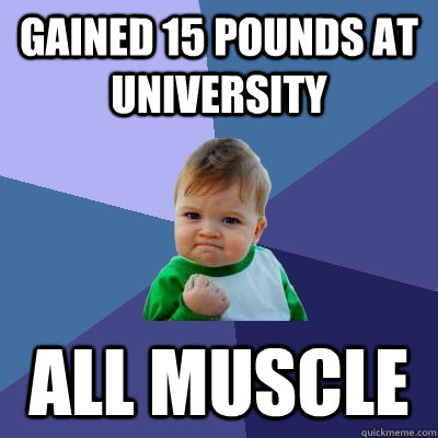 Gained 15 pounds at university all muscle   - Gained 15 pounds at university all muscle    Success Kid