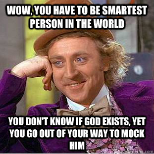 Wow, you have to be smartest person in the world You don't know if God exists, yet you go out of your way to mock Him  Condescending Wonka