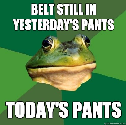 Belt still in yesterday's pants Today's pants  Foul Bachelor Frog