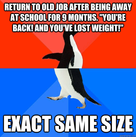 Return to old job after being away at school for 9 months. 