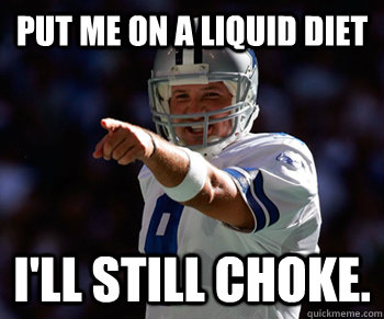 Put me on a liquid diet I'll still choke.  Tony Romo