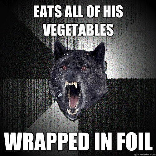 eats all of his vegetables wrapped in foil  Insanity Wolf