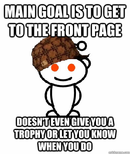 Main goal is to get to the front page Doesn't even give you a trophy or let you know when you do  Scumbag Reddit
