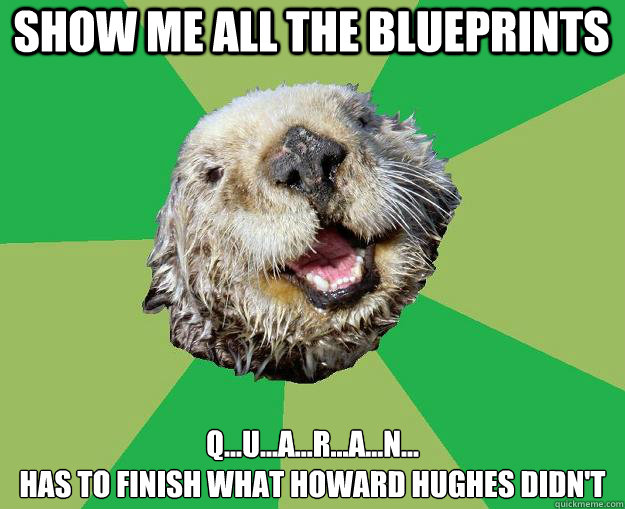 Show me all the blueprints Q...u...a...r...a...n...
Has to finish what Howard Hughes Didn't  OCD Otter