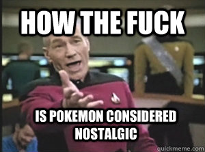 how the fuck is pokemon considered nostalgic  Annoyed Picard