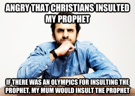 ANGRY THAT CHRISTIANS INSULTED MY PROPHET IF THERE WAS AN OLYMPICS FOR INSULTING THE PROPHET, MY MUM WOULD INSULT THE PROPHET - ANGRY THAT CHRISTIANS INSULTED MY PROPHET IF THERE WAS AN OLYMPICS FOR INSULTING THE PROPHET, MY MUM WOULD INSULT THE PROPHET  CONFUSED MUSLIM