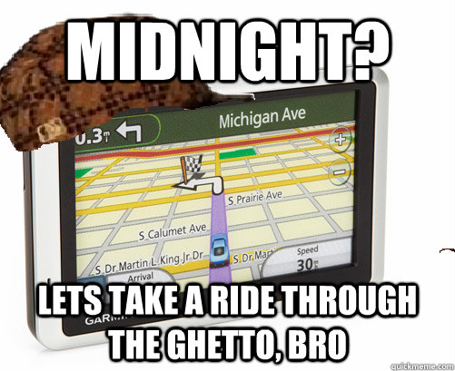 Midnight? Lets take a ride through the ghetto, bro - Midnight? Lets take a ride through the ghetto, bro  Scumbag GPS