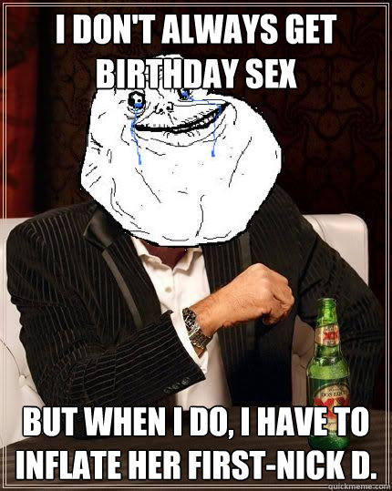 I don't always get birthday sex but when i do, i have to inflate her first-NIck d.  Most Forever Alone In The World