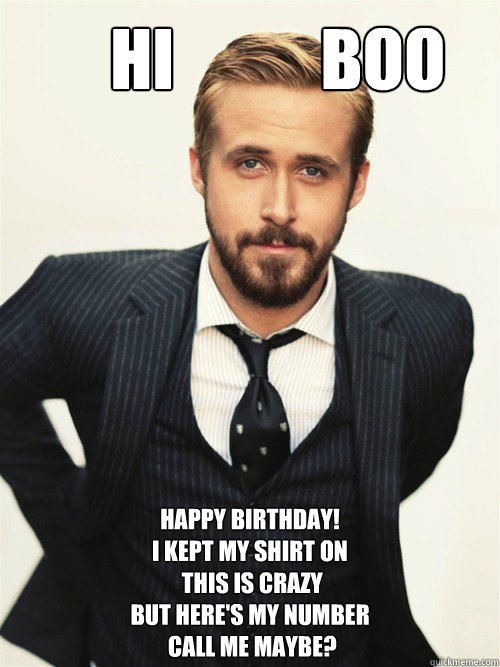       Hi           BOO Happy Birthday! 
I kept my shirt on
 this is crazy
but here's my number
 call me maybe?  -       Hi           BOO Happy Birthday! 
I kept my shirt on
 this is crazy
but here's my number
 call me maybe?   ryan gosling happy birthday