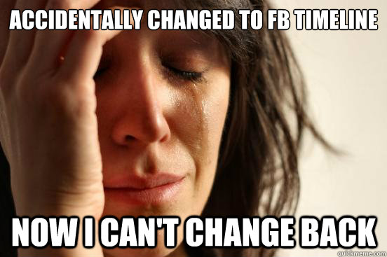 accidentally changed to fb timeline now i can't change back  First World Problems