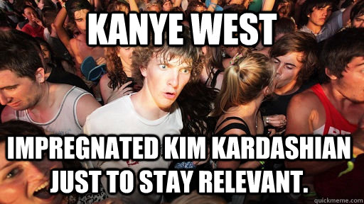 Kanye West Impregnated Kim Kardashian just to stay relevant.  Sudden Clarity Clarence