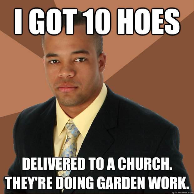 i got 10 hoes delivered to a church. they're doing garden work.  Successful Black Man