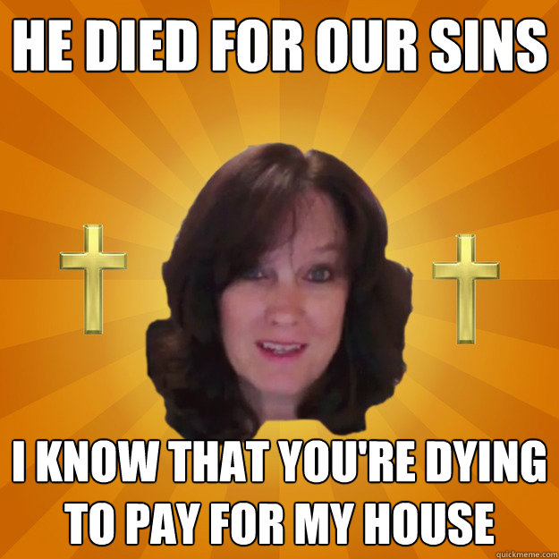 He died for our sins
 i know that you're dying to pay for my house
  