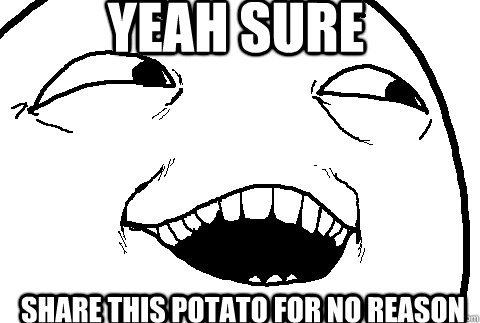 yeah sure  share this potato for no reason  yeah sure