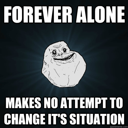 Forever alone Makes no attempt to change it's situation  Forever Alone