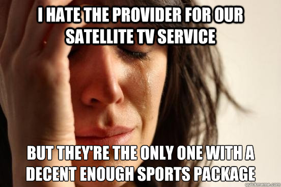 I hate the provider for our satellite TV service But they're the only one with a decent enough sports package  First World Problems