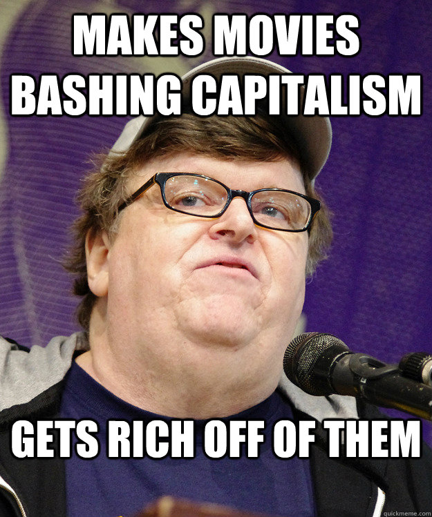 Makes movies bashing capitalism Gets rich off of them - Makes movies bashing capitalism Gets rich off of them  michael moore logic