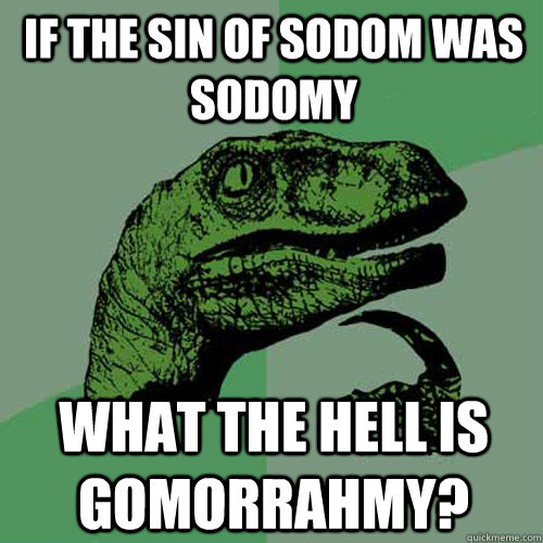 If the sin of Sodom was Sodomy What the hell is Gomorrahmy?  Philosoraptor