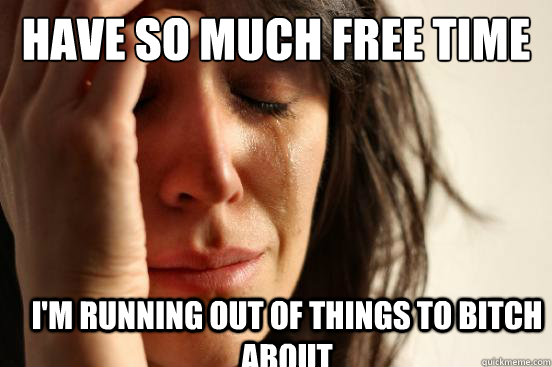 Have so much free time I'm running out of things to bitch about  First World Problems