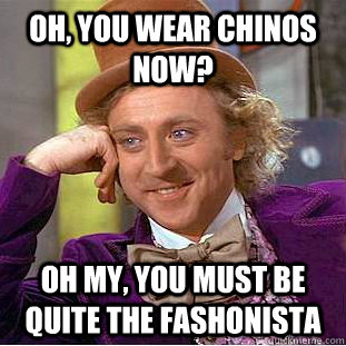 oh, you wear chinos now? Oh my, you must be quite the fashonista  Psychotic Willy Wonka