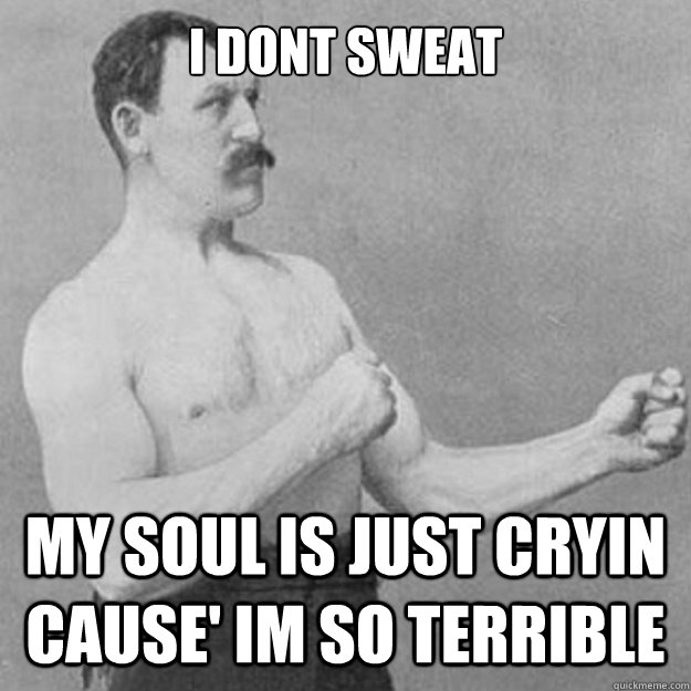 i dont sweat my soul is just cryin cause' im so terrible  overly manly man