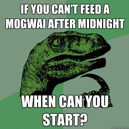 If you can't feed a Mogwai after midnight when can you start?  Philosoraptor