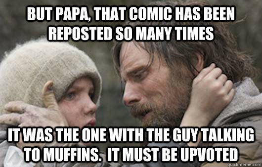 But papa, that comic has been reposted so many times It was the one with the guy talking to muffins.  it must be upvoted - But papa, that comic has been reposted so many times It was the one with the guy talking to muffins.  it must be upvoted  Viggo Explains Reddit