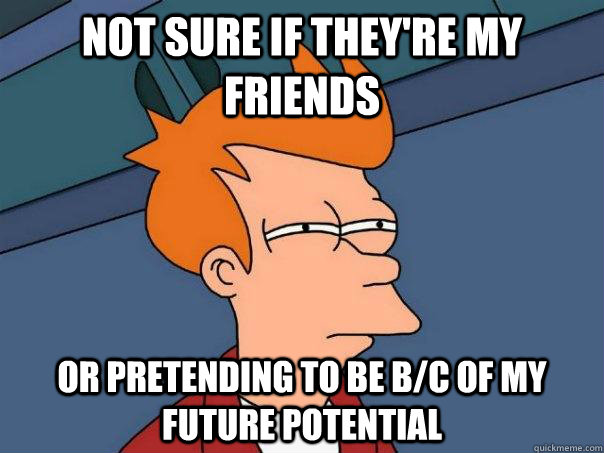not sure if they're my friends or pretending to be b/c of my future potential   Futurama Fry