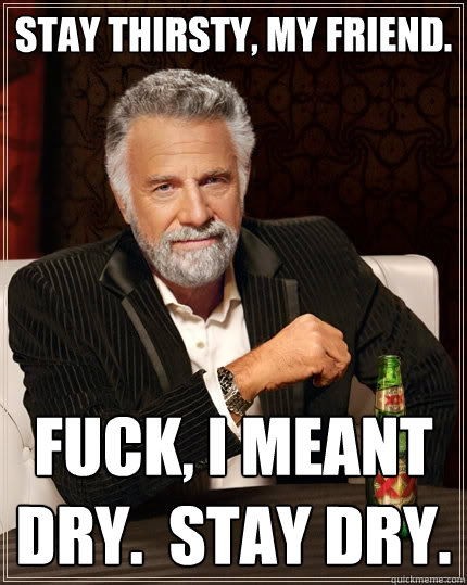 Stay thirsty, my friend. Fuck, I meant dry.  Stay dry.    The Most Interesting Man In The World