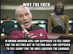 why the fuck In drunk driving ads I am supposed to feel sorry for the victims but in texting ads I am supposed to feel sorry for the ones causing the carnage  Annoyed Picard