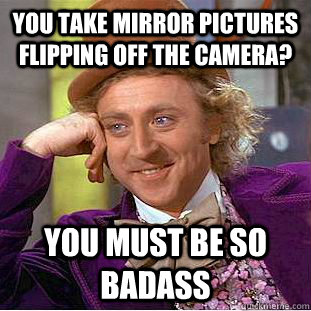 You take mirror pictures flipping off the camera? You must be so badass  Creepy Wonka