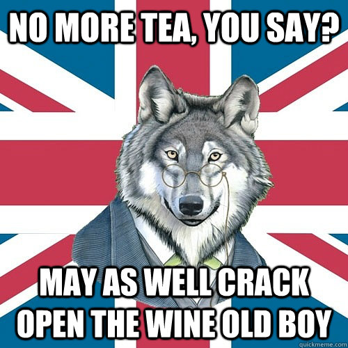 no more tea, you say? may as well crack open the wine old boy  