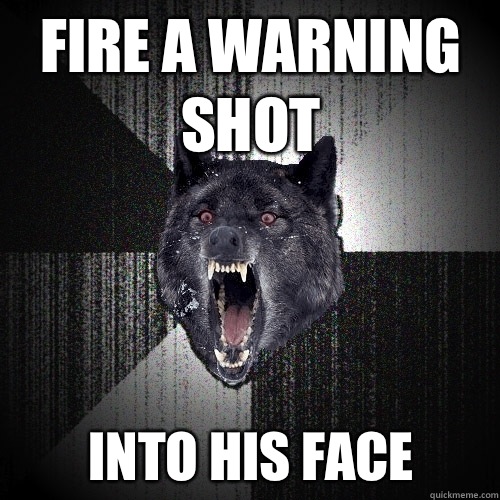 Fire a warning shot Into his face  Insanity Wolf