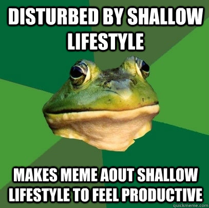 Disturbed by shallow lifestyle makes meme aout shallow lifestyle to feel productive  Foul Bachelor Frog