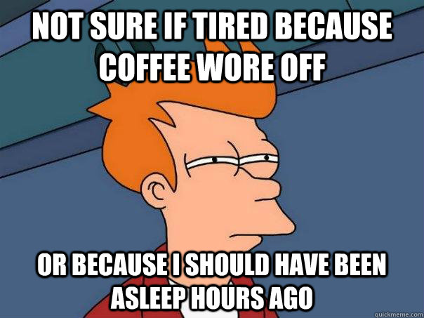 Not sure if tired because coffee wore off or because I should have been asleep hours ago - Not sure if tired because coffee wore off or because I should have been asleep hours ago  Futurama Fry